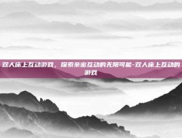 双人床上互动游戏，探索亲密互动的无限可能-双人床上互动的游戏