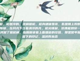 银枪，枪是冷的。这柄银枪，枪身通体雪亮，似是用上好的寒铁所铸，在月光下泛着清冷的光。枪尖锋利，仿佛能刺穿一切。我握了握枪柄，指腹摩挲着上面细密的纹路，那是常年握持留下的印记，温润而熟悉