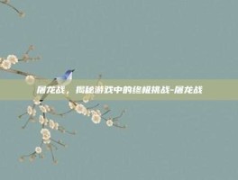 屠龙战，揭秘游戏中的终极挑战-屠龙战