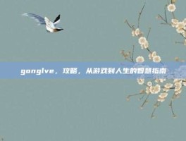 gonglve，攻略，从游戏到人生的智慧指南