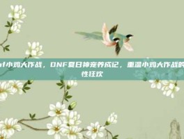dnf小鸡大作战，DNF夏日神宠养成记，重温小鸡大作战的魔性狂欢