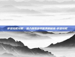 萨多拉尼攻略，深入探索游戏世界的秘密-萨多拉尼