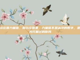 摩尔庄园力量值，摩尔庄园里，力量值不是冰冷的数字，是时光打磨过的你我