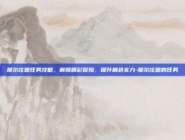 摩尔庄园任务攻略，解锁精彩冒险，提升角色实力-摩尔庄园的任务
