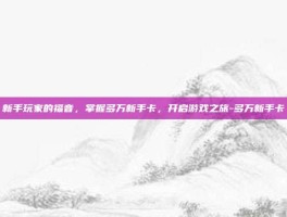 新手玩家的福音，掌握多万新手卡，开启游戏之旅-多万新手卡