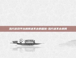 浩方游戏平台房间进不去的困扰-浩方进不去房间