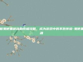 掌握鬼使黑御魂的终极攻略，成为游戏中的不败传说-鬼使黑御魂