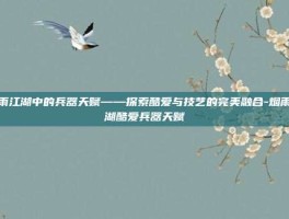 烟雨江湖中的兵器天赋——探索酷爱与技艺的完美融合-烟雨江湖酷爱兵器天赋