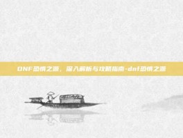 DNF恐惧之源，深入解析与攻略指南-dnf恐惧之源