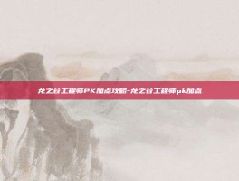 龙之谷工程师PK加点攻略-龙之谷工程师pk加点