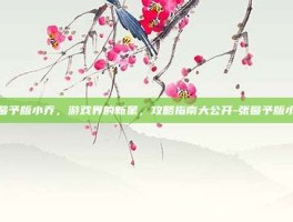 张馨予版小乔，游戏界的新星，攻略指南大公开-张馨予版小乔