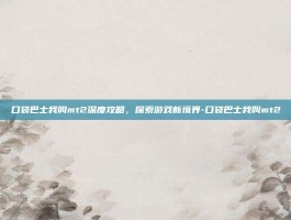 口袋巴士我叫mt2深度攻略，探索游戏新境界-口袋巴士我叫mt2