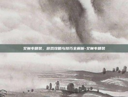 艾琳专精装，游戏攻略与技巧全解析-艾琳专精装