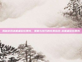 揭秘游戏杀熊者欧兹那克，策略与技巧的完美结合-杀熊者欧兹那克