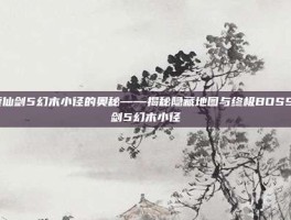 探索仙剑5幻木小径的奥秘——揭秘隐藏地图与终极BOSS-仙剑5幻木小径