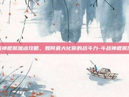 斗战神棍猴加点攻略，如何最大化你的战斗力-斗战神棍猴加点