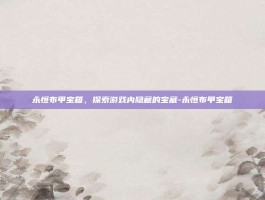 永恒布甲宝箱，探索游戏内隐藏的宝藏-永恒布甲宝箱