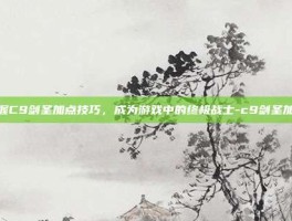 掌握C9剑圣加点技巧，成为游戏中的终极战士-c9剑圣加点