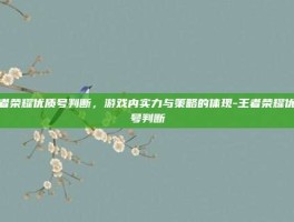 王者荣耀优质号判断，游戏内实力与策略的体现-王者荣耀优质号判断