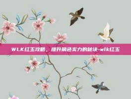 WLK红玉攻略，提升角色实力的秘诀-wlk红玉