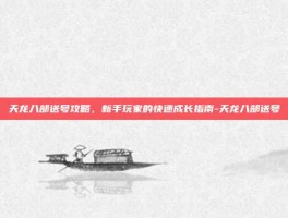 天龙八部送号攻略，新手玩家的快速成长指南-天龙八部送号