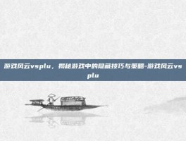 游戏风云vsplu，揭秘游戏中的隐藏技巧与策略-游戏风云vsplu