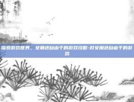 探索游戏世界，女角色自由干的游戏攻略-对女角色自由干的游戏