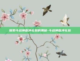 探索斗战神首冲礼包的奥秘-斗战神首冲礼包