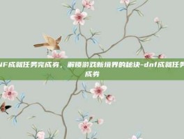 DNF成就任务完成券，解锁游戏新境界的秘诀-dnf成就任务完成券
