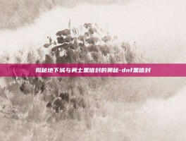 揭秘地下城与勇士黑信封的奥秘-dnf黑信封