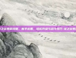 龙之谷萝莉攻略，新手必看，轻松升级与战斗技巧-龙之谷萝莉