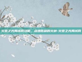 火炬之光局域网攻略，点燃胜利的火种-火炬之光局域网