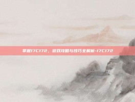 掌握17C172，游戏攻略与技巧全解析-17C172