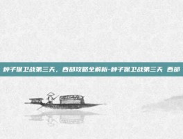 种子保卫战第三天，西部攻略全解析-种子保卫战第三天 西部