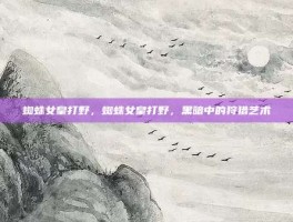 蜘蛛女皇打野，蜘蛛女皇打野，黑暗中的狩猎艺术