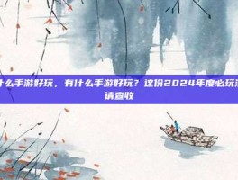 有什么手游好玩，有什么手游好玩？这份2024年度必玩清单请查收