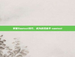 掌握Saotuzi技巧，成为游戏高手-saotuzi
