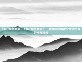 EDG是啥意思，EDG是啥意思？一文带你读懂这个火遍全网的电竞符号