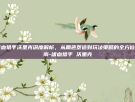 嗜血猎手沃里克深度解析，从角色塑造到玩法策略的全方位指南-嗜血猎手 沃里克