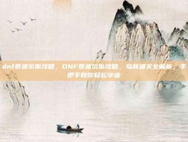 dnf泰波尔斯攻略，DNF泰波尔斯攻略，鸟背通关全解析，手把手教你轻松毕业