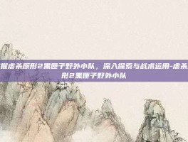 掌握虐杀原形2黑匣子野外小队，深入探索与战术运用-虐杀原形2黑匣子野外小队