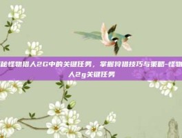 揭秘怪物猎人2G中的关键任务，掌握狩猎技巧与策略-怪物猎人2g关键任务