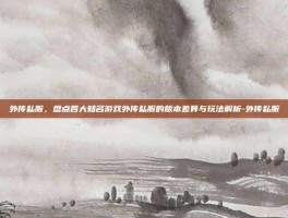 外传私服，盘点各大知名游戏外传私服的版本差异与玩法解析-外传私服
