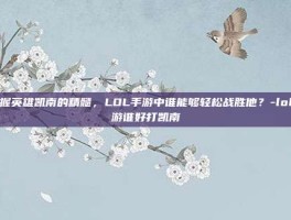 掌握英雄凯南的精髓，LOL手游中谁能够轻松战胜他？-lol手游谁好打凯南