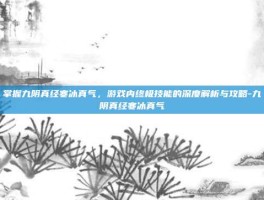 掌握九阴真经寒冰真气，游戏内终极技能的深度解析与攻略-九阴真经寒冰真气