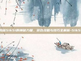 揭秘51k51的神秘力量，游戏攻略与技巧全解析-51k51