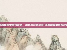 邪恶血腥虫回归攻略，揭秘游戏新挑战-邪恶血腥虫回归攻略