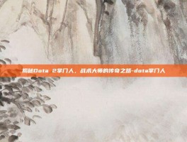 揭秘Dota 2掌门人，战术大师的传奇之路-dota掌门人