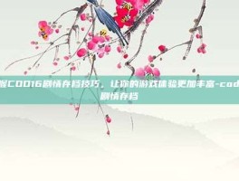 掌握COD16剧情存档技巧，让你的游戏体验更加丰富-cod16剧情存档