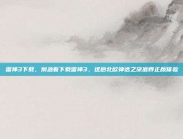 雷神3下载，别急着下载雷神3，这趟北欧神话之旅值得正版体验